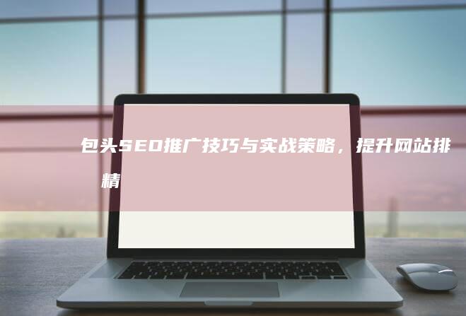 包头SEO推广技巧与实战策略，提升网站排名精准营销